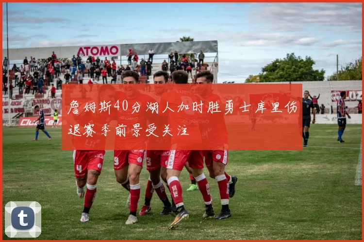 詹姆斯40分湖人加时胜勇士库里伤退赛季前景受关注