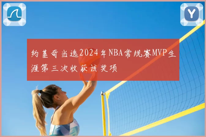 约基奇当选2024年NBA常规赛MVP生涯第三次收获该奖项