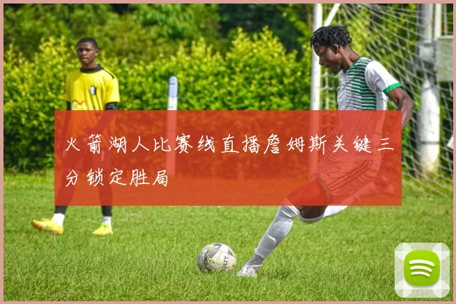 火箭湖人比赛线直播詹姆斯关键三分锁定胜局