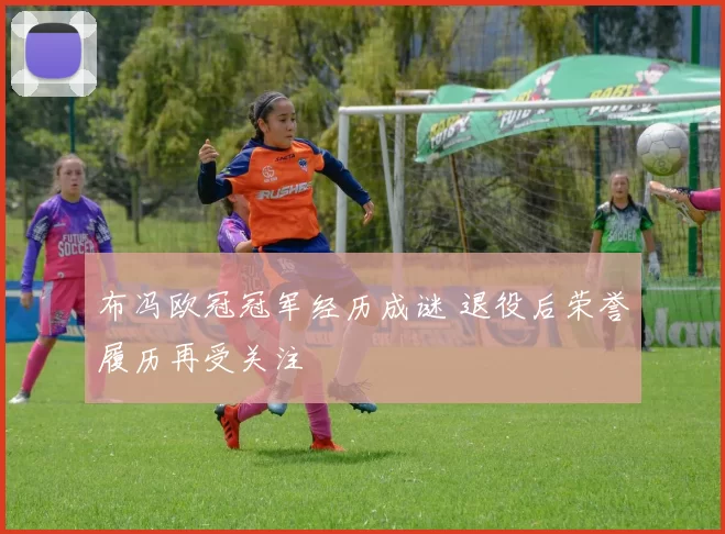 布冯欧冠冠军经历成谜 退役后荣誉履历再受关注