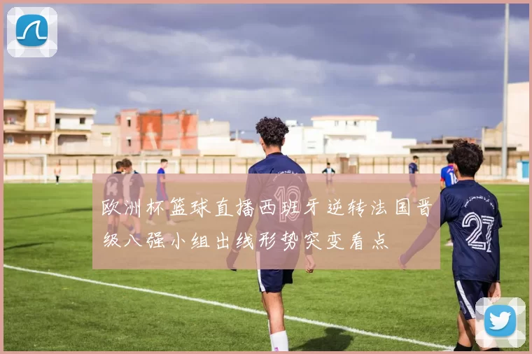 欧洲杯篮球直播西班牙逆转法国晋级八强小组出线形势突变看点
