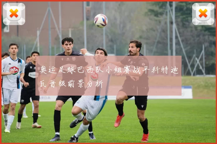 奥运足球巴西队小组赛战平科特迪瓦晋级前景分析