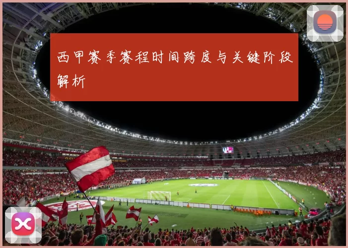 西甲赛季赛程时间跨度与关键阶段解析