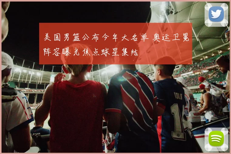 美国男篮公布今年大名单 奥运卫冕阵容曝光焦点球星集结