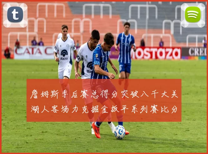 詹姆斯季后赛总得分突破八千大关湖人客场力克掘金扳平系列赛比分