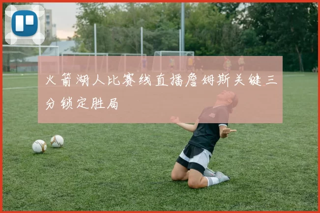 火箭湖人比赛线直播詹姆斯关键三分锁定胜局