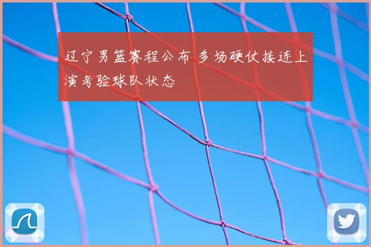 辽宁男篮赛程公布 多场硬仗接连上演考验球队状态