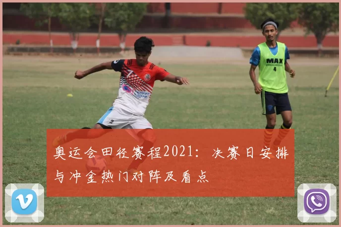 奥运会田径赛程2021:决赛日安排与冲金热门对阵及看点