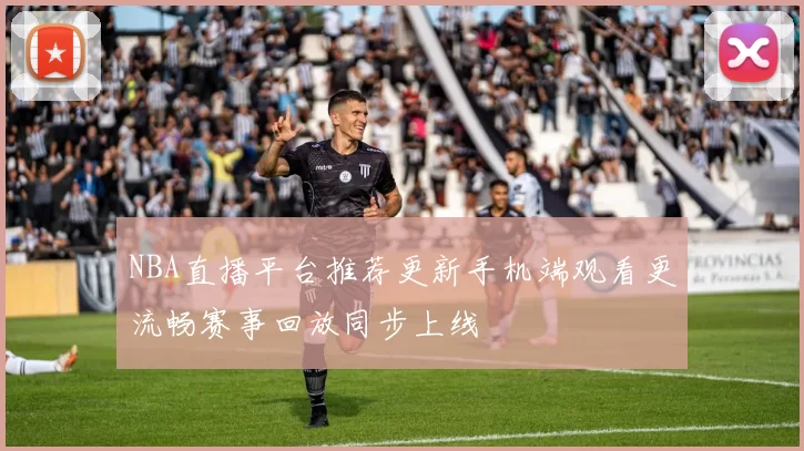 NBA直播平台推荐更新手机端观看更流畅赛事回放同步上线