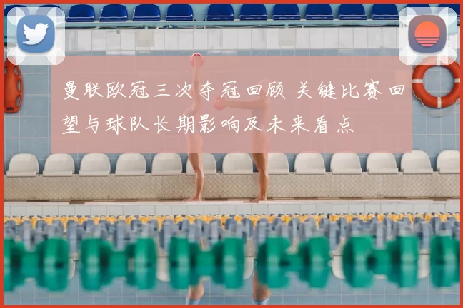 曼联欧冠三次夺冠回顾 关键比赛回望与球队长期影响及未来看点