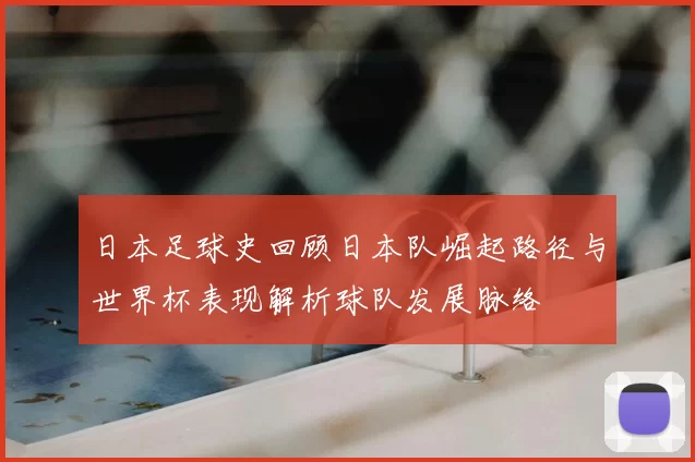 日本足球史回顾日本队崛起路径与世界杯表现解析球队发展脉络
