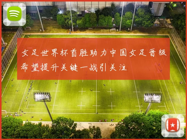 女足世界杯首胜助力中国女足晋级希望提升关键一战引关注