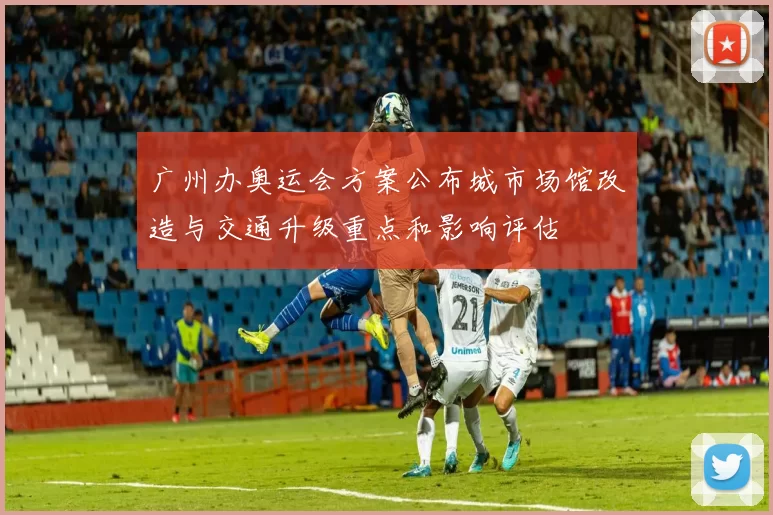 广州办奥运会方案公布城市场馆改造与交通升级重点和影响评估