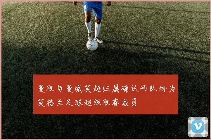 曼联与曼城英超归属确认两队均为英格兰足球超级联赛成员