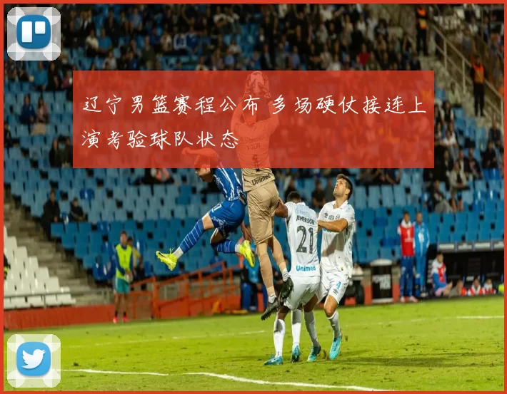 辽宁男篮赛程公布 多场硬仗接连上演考验球队状态