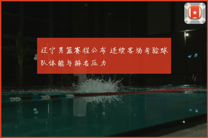 辽宁男篮赛程公布 连续客场考验球队体能与排名压力