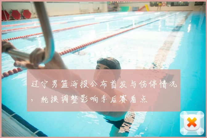 辽宁男篮海报公布首发与伤停情况,轮换调整影响季后赛看点