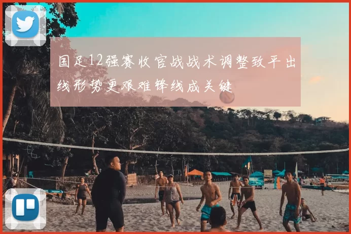 国足12强赛收官战战术调整致平出线形势更艰难锋线成关键