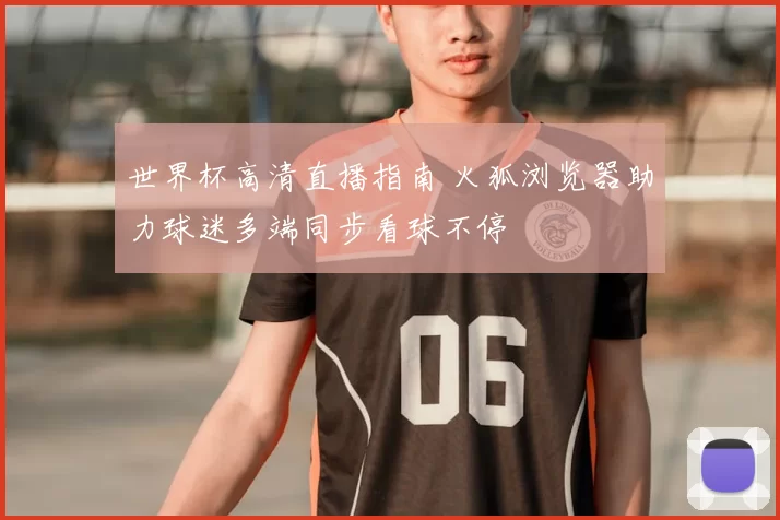 世界杯高清直播指南 火狐浏览器助力球迷多端同步看球不停