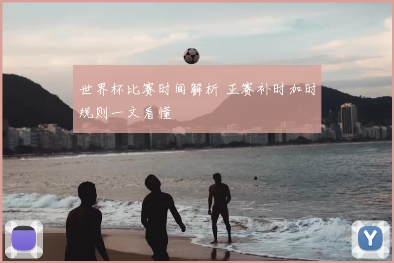 世界杯比赛时间解析 正赛补时加时规则一文看懂