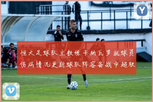 恒大足球队主教练卡纳瓦罗就球员伤病情况更新球队阵容备战中超联赛