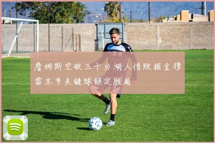 詹姆斯空砍三十分湖人惜败掘金穆雷末节关键球锁定胜局