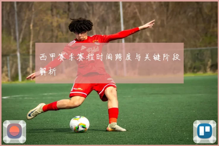 西甲赛季赛程时间跨度与关键阶段解析