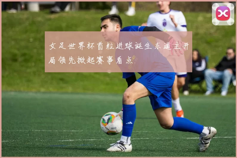 女足世界杯首粒进球诞生东道主开局领先掀起赛事看点
