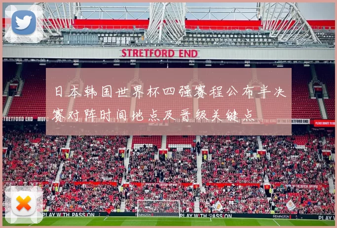 日本韩国世界杯四强赛程公布半决赛对阵时间地点及晋级关键点