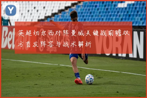 英超切尔西对阵曼城关键战前瞻双方首发阵容与战术解析