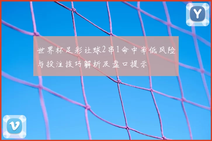 世界杯足彩让球2串1命中率低风险与投注技巧解析及盘口提示
