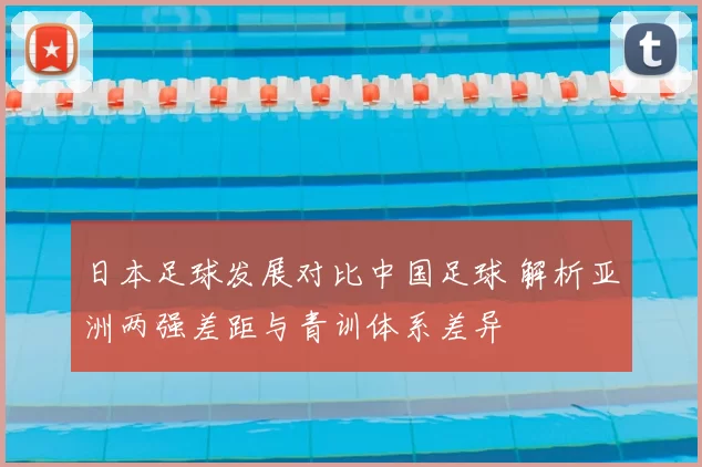 日本足球发展对比中国足球 解析亚洲两强差距与青训体系差异