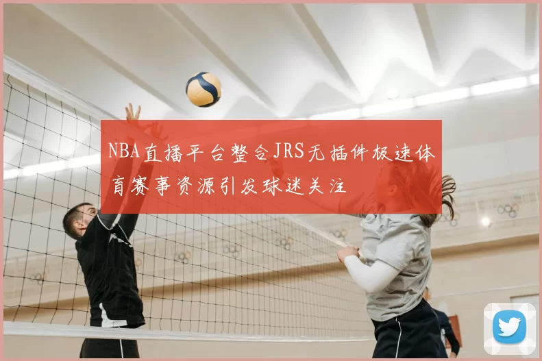NBA直播平台整合JRS无插件极速体育赛事资源引发球迷关注