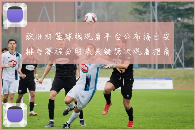 欧洲杯篮球线观看平台公布播出安排与赛程分时表关键场次观看指南