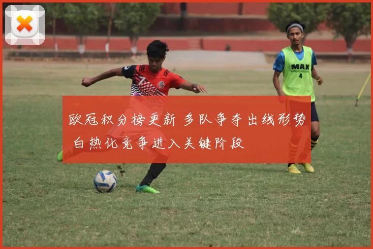 欧冠积分榜更新 多队争夺出线形势 白热化竞争进入关键阶段