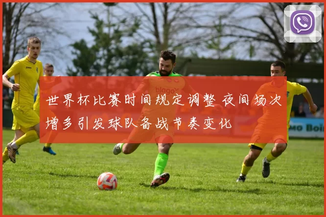 世界杯比赛时间规定调整 夜间场次增多引发球队备战节奏变化