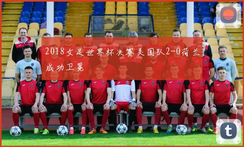2018女足世界杯决赛美国队2-0荷兰成功卫冕