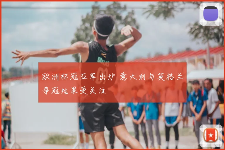 欧洲杯冠亚军出炉 意大利与英格兰争冠结果受关注