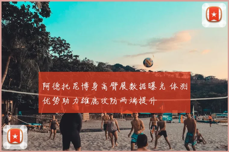 阿德托昆博身高臂展数据曝光 体测优势助力雄鹿攻防两端提升
