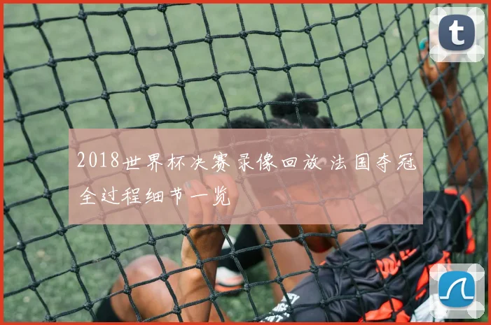 2018世界杯决赛录像回放 法国夺冠全过程细节一览