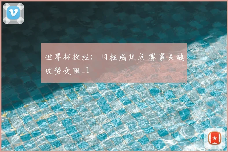 世界杯投柱:门柱成焦点 赛事关键攻势受阻_1