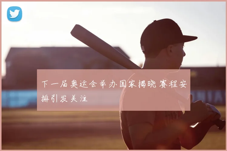 下一届奥运会举办国家揭晓 赛程安排引发关注