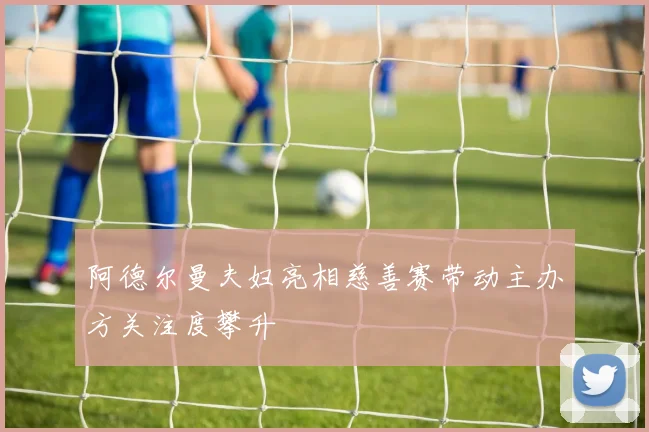 阿德尔曼夫妇亮相慈善赛带动主办方关注度攀升