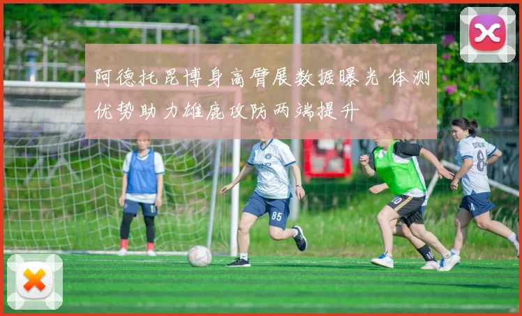 阿德托昆博身高臂展数据曝光 体测优势助力雄鹿攻防两端提升