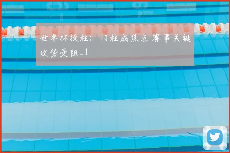 世界杯投柱:门柱成焦点 赛事关键攻势受阻_1